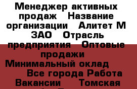 Менеджер активных продаж › Название организации ­ Алитет-М, ЗАО › Отрасль предприятия ­ Оптовые продажи › Минимальный оклад ­ 35 000 - Все города Работа » Вакансии   . Томская обл.,Томск г.